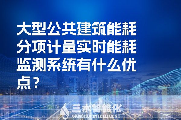 大型公共建筑能耗分項計量實時能耗監(jiān)測系統(tǒng)有什么優(yōu)點？.jpg