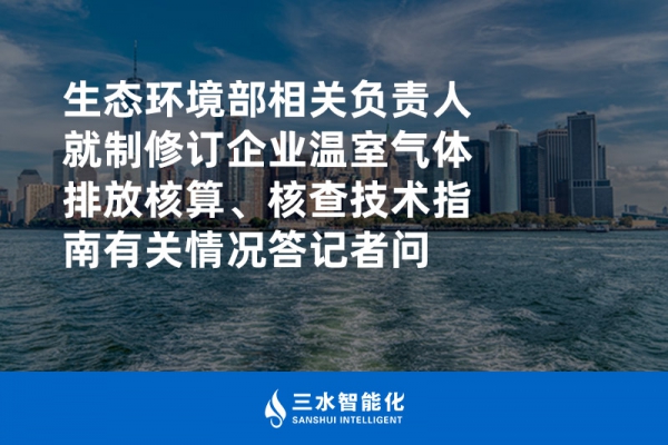 生態(tài)環(huán)境部相關(guān)負(fù)責(zé)人就制修訂企業(yè)溫室氣體排放核算、核查技術(shù)指南有關(guān)情況答記者問(wèn)