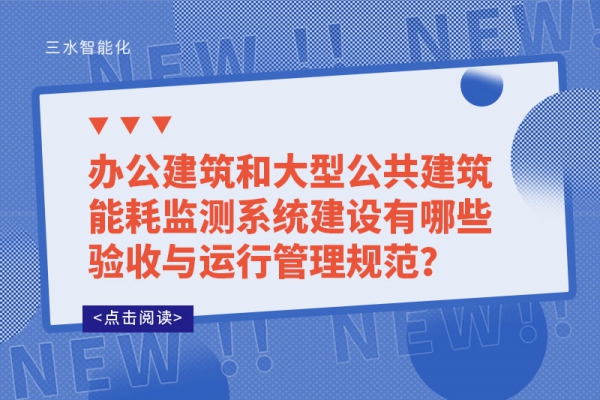 辦公建筑和大型公共建筑能耗監(jiān)測系統(tǒng)建設(shè)有哪些驗收與運行管理規(guī)范？